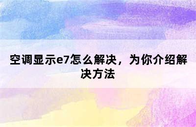 空调显示e7怎么解决，为你介绍解决方法