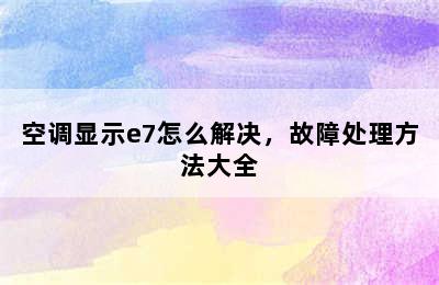 空调显示e7怎么解决，故障处理方法大全