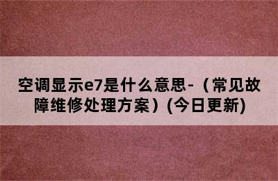 空调显示e7是什么意思-（常见故障维修处理方案）(今日更新)