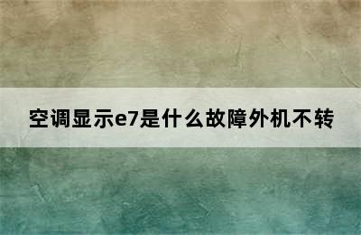 空调显示e7是什么故障外机不转