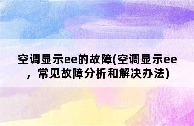 空调显示ee的故障(空调显示ee，常见故障分析和解决办法)