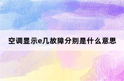 空调显示e几故障分别是什么意思