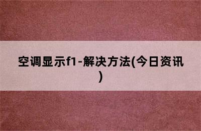 空调显示f1-解决方法(今日资讯)