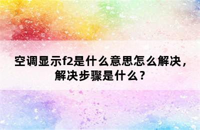 空调显示f2是什么意思怎么解决，解决步骤是什么？