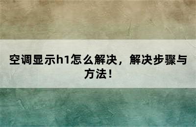 空调显示h1怎么解决，解决步骤与方法！