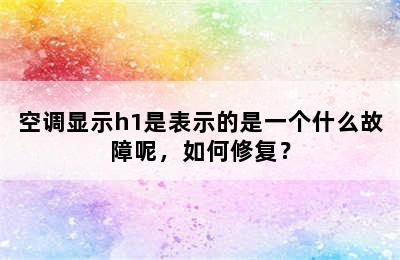 空调显示h1是表示的是一个什么故障呢，如何修复？