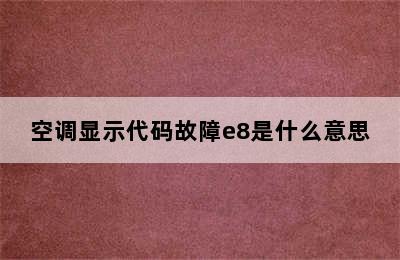 空调显示代码故障e8是什么意思