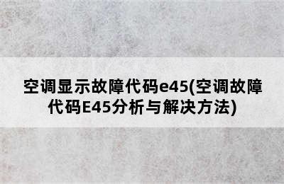 空调显示故障代码e45(空调故障代码E45分析与解决方法)