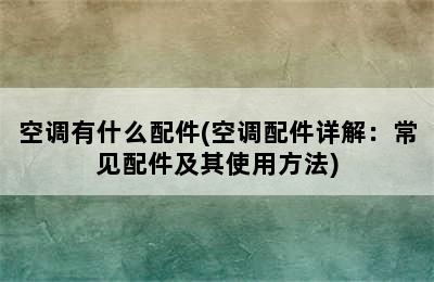 空调有什么配件(空调配件详解：常见配件及其使用方法)