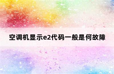 空调机显示e2代码一般是何故障