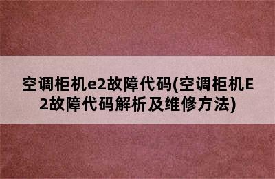 空调柜机e2故障代码(空调柜机E2故障代码解析及维修方法)