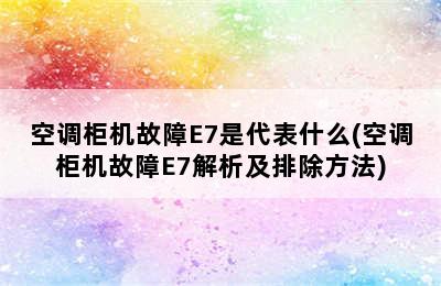 空调柜机故障E7是代表什么(空调柜机故障E7解析及排除方法)