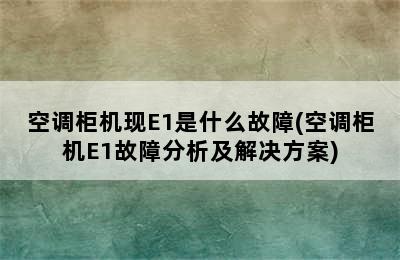 空调柜机现E1是什么故障(空调柜机E1故障分析及解决方案)