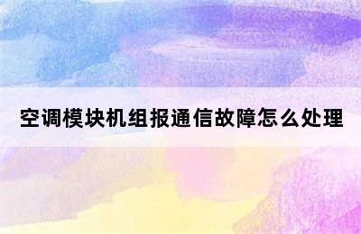 空调模块机组报通信故障怎么处理