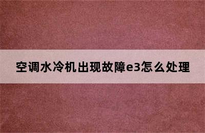 空调水冷机出现故障e3怎么处理