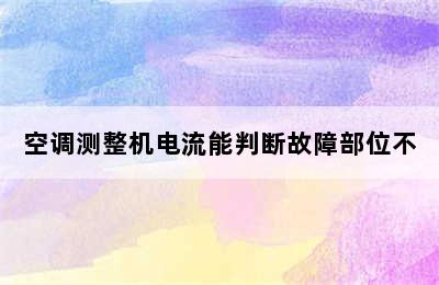 空调测整机电流能判断故障部位不