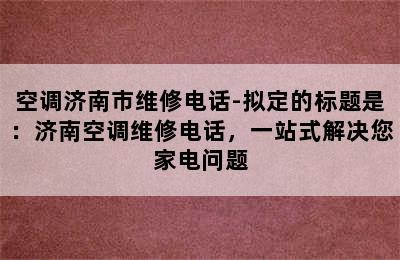 空调济南市维修电话-拟定的标题是：济南空调维修电话，一站式解决您家电问题