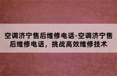 空调济宁售后维修电话-空调济宁售后维修电话，挑战高效维修技术