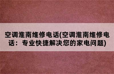 空调淮南维修电话(空调淮南维修电话：专业快捷解决您的家电问题)