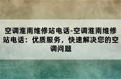 空调淮南维修站电话-空调淮南维修站电话：优质服务，快速解决您的空调问题