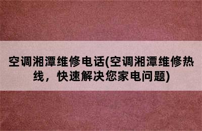 空调湘潭维修电话(空调湘潭维修热线，快速解决您家电问题)