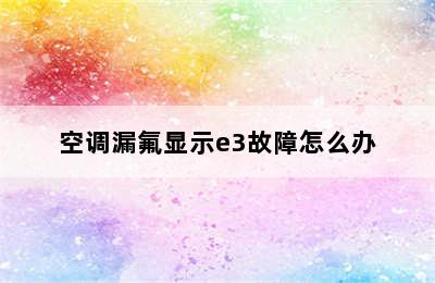 空调漏氟显示e3故障怎么办