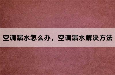 空调漏水怎么办，空调漏水解决方法