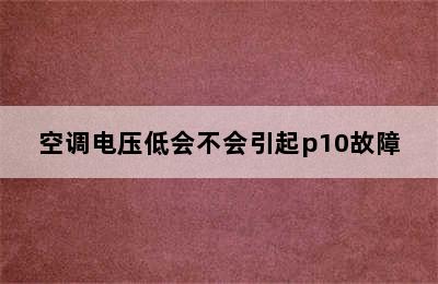 空调电压低会不会引起p10故障