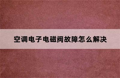 空调电子电磁阀故障怎么解决