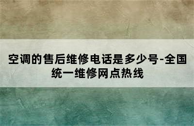 空调的售后维修电话是多少号-全国统一维修网点热线