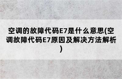 空调的故障代码E7是什么意思(空调故障代码E7原因及解决方法解析)