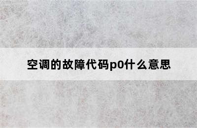 空调的故障代码p0什么意思