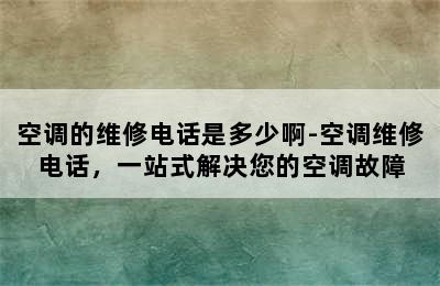 空调的维修电话是多少啊-空调维修电话，一站式解决您的空调故障