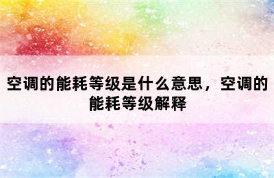 空调的能耗等级是什么意思，空调的能耗等级解释