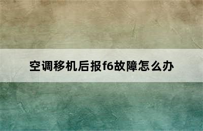 空调移机后报f6故障怎么办