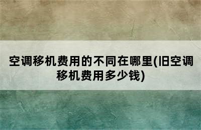 空调移机费用的不同在哪里(旧空调移机费用多少钱)