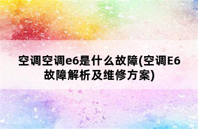 空调空调e6是什么故障(空调E6故障解析及维修方案)