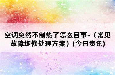 空调突然不制热了怎么回事-（常见故障维修处理方案）(今日资讯)