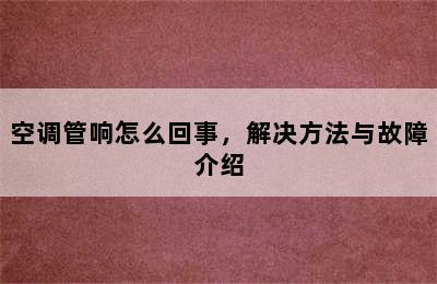 空调管响怎么回事，解决方法与故障介绍