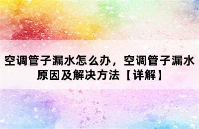 空调管子漏水怎么办，空调管子漏水原因及解决方法【详解】