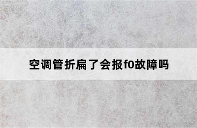 空调管折扁了会报f0故障吗