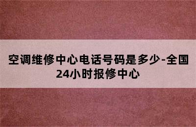 空调维修中心电话号码是多少-全国24小时报修中心