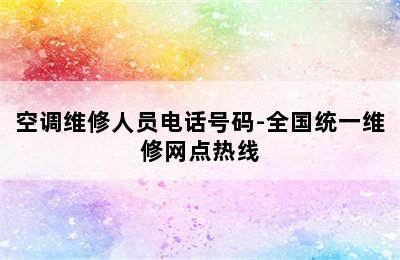 空调维修人员电话号码-全国统一维修网点热线