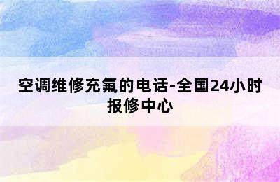 空调维修充氟的电话-全国24小时报修中心