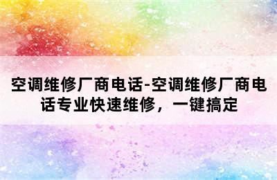 空调维修厂商电话-空调维修厂商电话专业快速维修，一键搞定