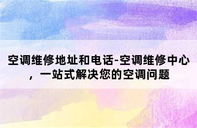 空调维修地址和电话-空调维修中心，一站式解决您的空调问题