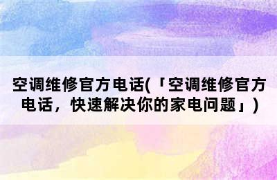 空调维修官方电话(「空调维修官方电话，快速解决你的家电问题」)