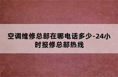 空调维修总部在哪电话多少-24小时报修总部热线