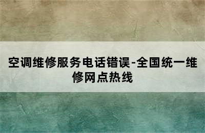 空调维修服务电话错误-全国统一维修网点热线