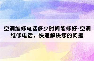 空调维修电话多少时间能修好-空调维修电话，快速解决您的问题